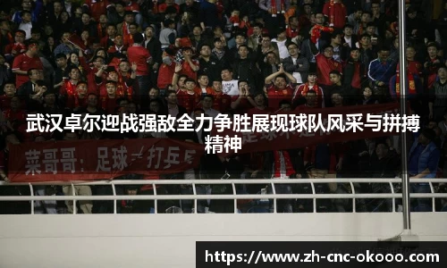 武汉卓尔迎战强敌全力争胜展现球队风采与拼搏精神